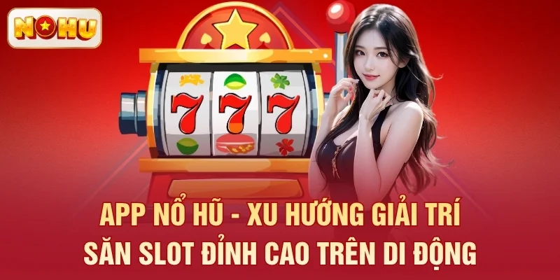 App Nổ Hũ - Xu Hướng Giải Trí Săn Slot Đỉnh Cao Trên Di Động