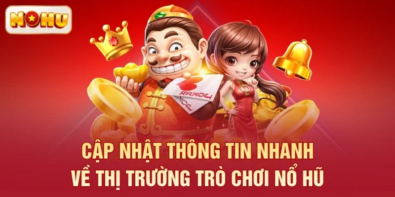 Cập nhật thông tin nhanh về thị trường trò chơi nổ hũ