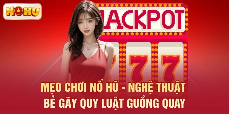 Mẹo Chơi Nổ Hũ - Nghệ Thuật Bẻ Gãy Quy Luật Guồng Quay