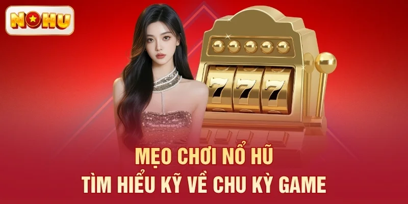 Mẹo chơi nổ hũ: Tìm hiểu kỹ về chu kỳ game