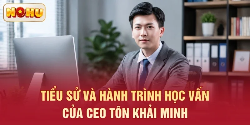 Tiểu sử và hành trình học vấn của CEO Tôn Khải Minh