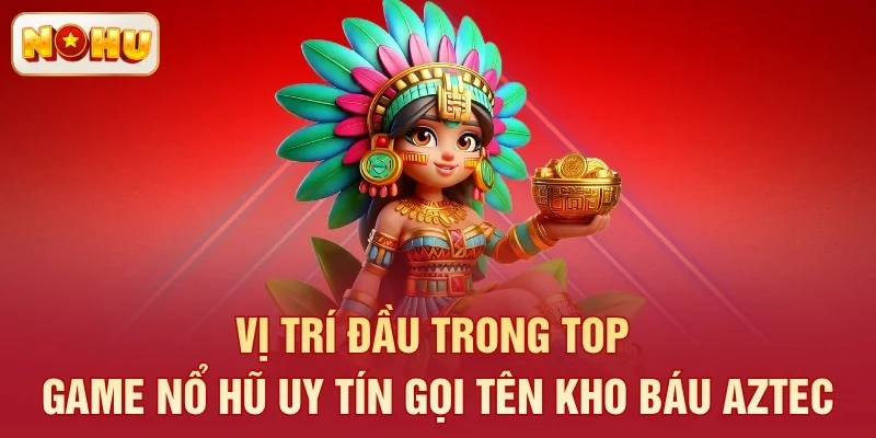 Vị trí đầu trong top game nổ hũ uy tín gọi tên Kho Báu Aztec